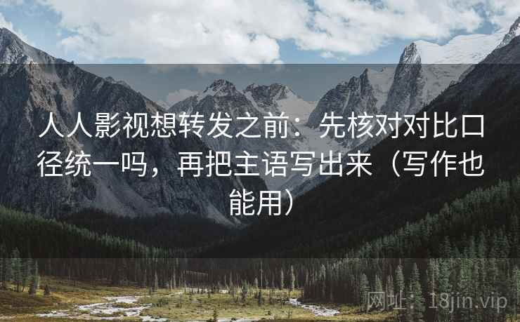 人人影视想转发之前：先核对对比口径统一吗，再把主语写出来（写作也能用）