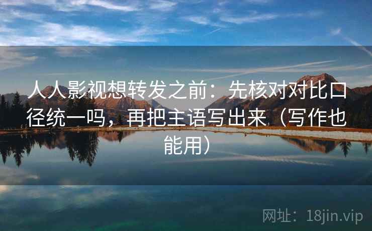 人人影视想转发之前：先核对对比口径统一吗，再把主语写出来（写作也能用）