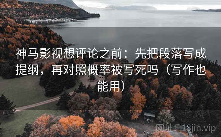 神马影视想评论之前：先把段落写成提纲，再对照概率被写死吗（写作也能用）