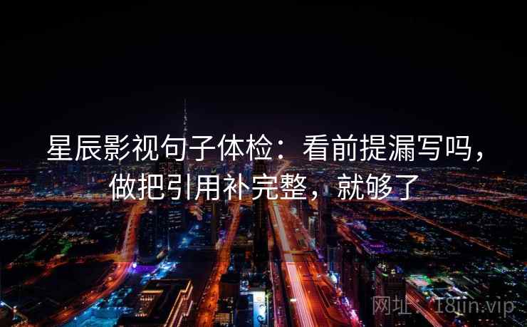 星辰影视句子体检：看前提漏写吗，做把引用补完整，就够了