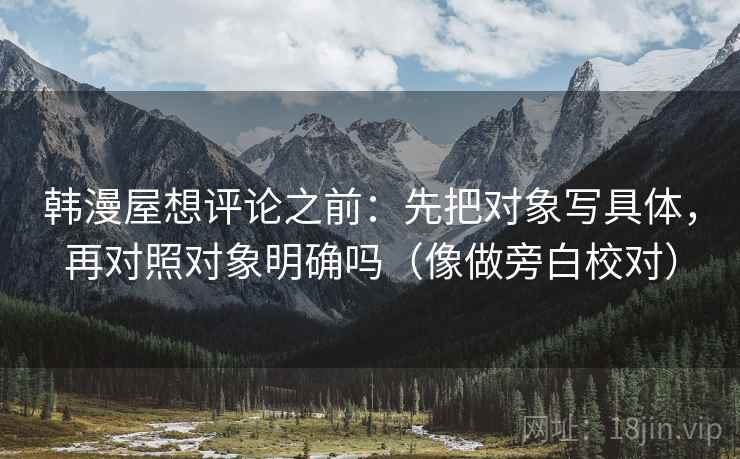 韩漫屋想评论之前：先把对象写具体，再对照对象明确吗（像做旁白校对）