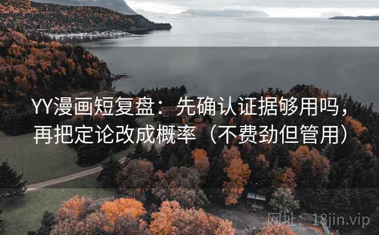 YY漫画短复盘：先确认证据够用吗，再把定论改成概率（不费劲但管用）