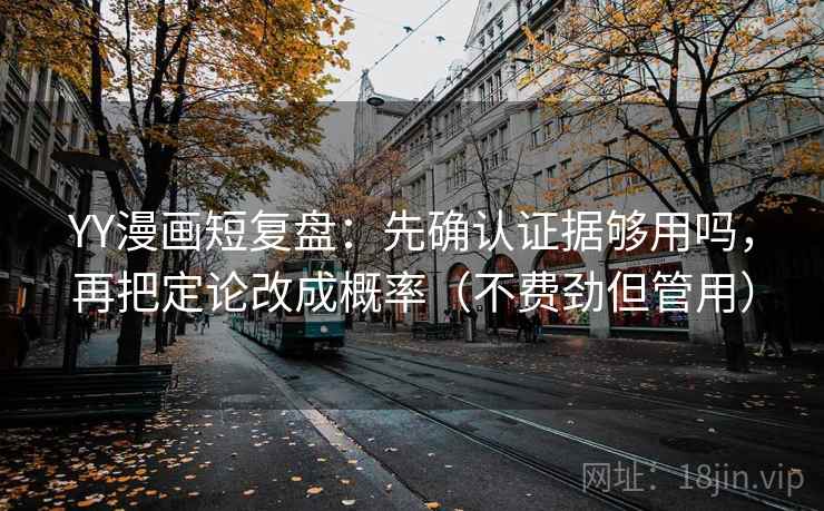 YY漫画短复盘：先确认证据够用吗，再把定论改成概率（不费劲但管用）