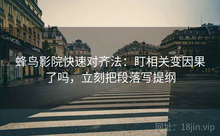 蜂鸟影院快速对齐法：盯相关变因果了吗，立刻把段落写提纲