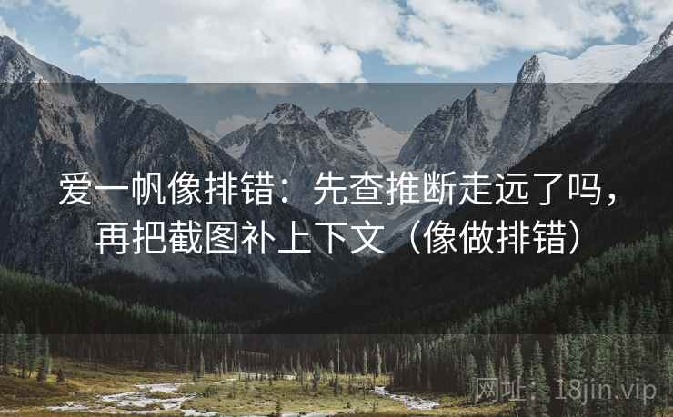 爱一帆像排错：先查推断走远了吗，再把截图补上下文（像做排错）