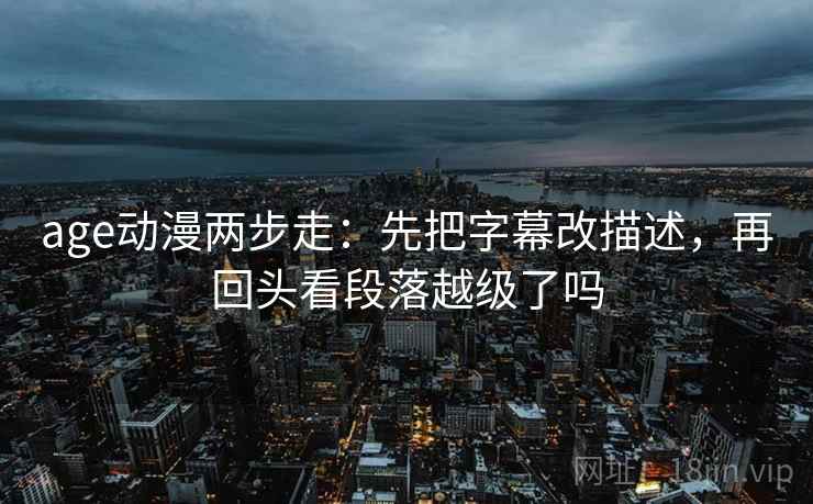 age动漫两步走：先把字幕改描述，再回头看段落越级了吗