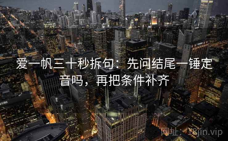 爱一帆三十秒拆句：先问结尾一锤定音吗，再把条件补齐