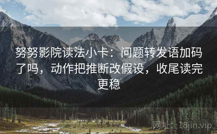 努努影院读法小卡：问题转发语加码了吗，动作把推断改假设，收尾读完更稳