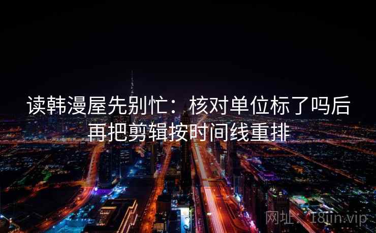 读韩漫屋先别忙：核对单位标了吗后再把剪辑按时间线重排