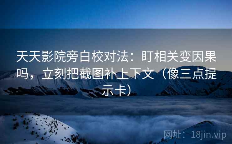 天天影院旁白校对法：盯相关变因果吗，立刻把截图补上下文（像三点提示卡）
