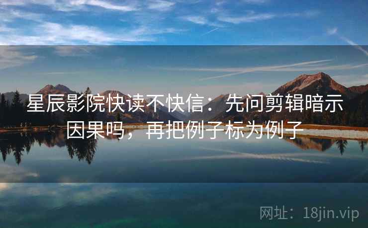 星辰影院快读不快信：先问剪辑暗示因果吗，再把例子标为例子