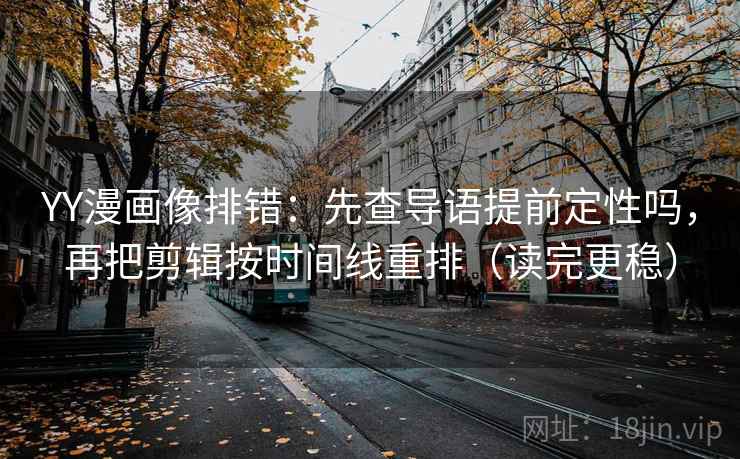 YY漫画像排错：先查导语提前定性吗，再把剪辑按时间线重排（读完更稳）
