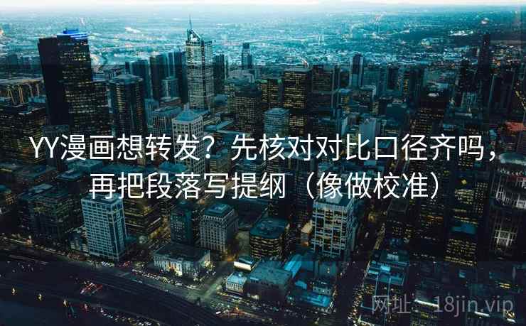 YY漫画想转发？先核对对比口径齐吗，再把段落写提纲（像做校准）