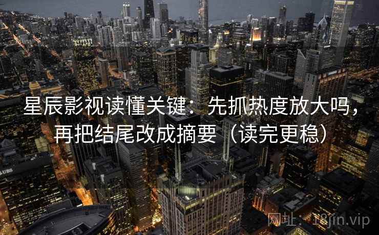 星辰影视读懂关键：先抓热度放大吗，再把结尾改成摘要（读完更稳）