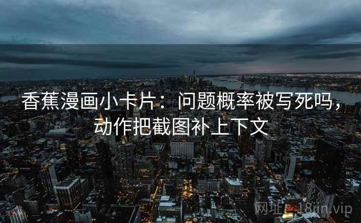 香蕉漫画小卡片：问题概率被写死吗，动作把截图补上下文
