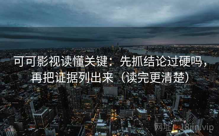 可可影视读懂关键：先抓结论过硬吗，再把证据列出来（读完更清楚）