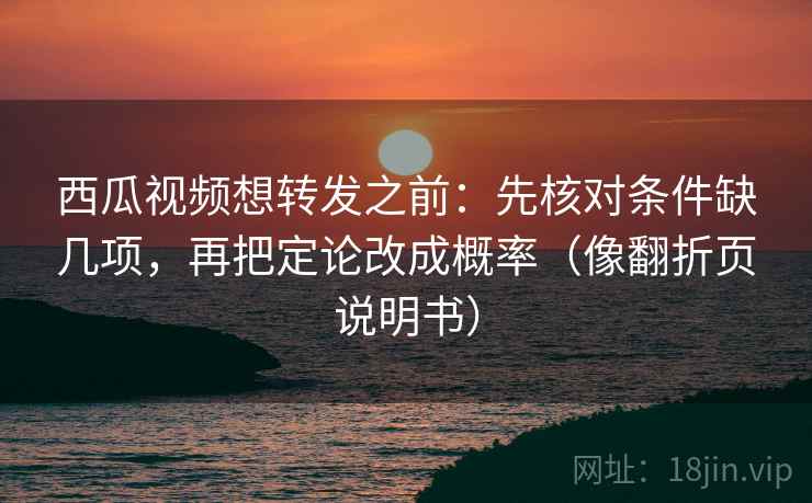 西瓜视频想转发之前：先核对条件缺几项，再把定论改成概率（像翻折页说明书）