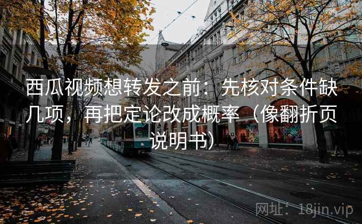 西瓜视频想转发之前：先核对条件缺几项，再把定论改成概率（像翻折页说明书）
