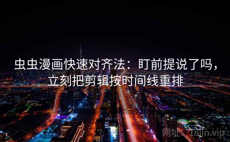 虫虫漫画快速对齐法：盯前提说了吗，立刻把剪辑按时间线重排