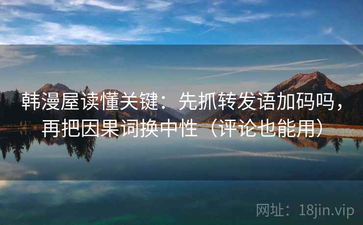 韩漫屋读懂关键：先抓转发语加码吗，再把因果词换中性（评论也能用）
