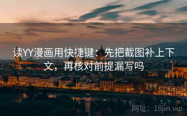 读YY漫画用快捷键：先把截图补上下文，再核对前提漏写吗