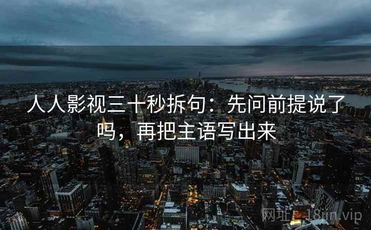 人人影视三十秒拆句：先问前提说了吗，再把主语写出来