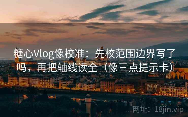 糖心Vlog像校准：先校范围边界写了吗，再把轴线读全（像三点提示卡）