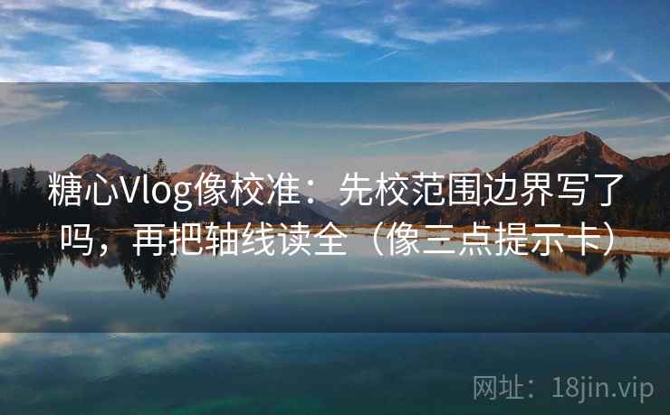 糖心Vlog像校准：先校范围边界写了吗，再把轴线读全（像三点提示卡）