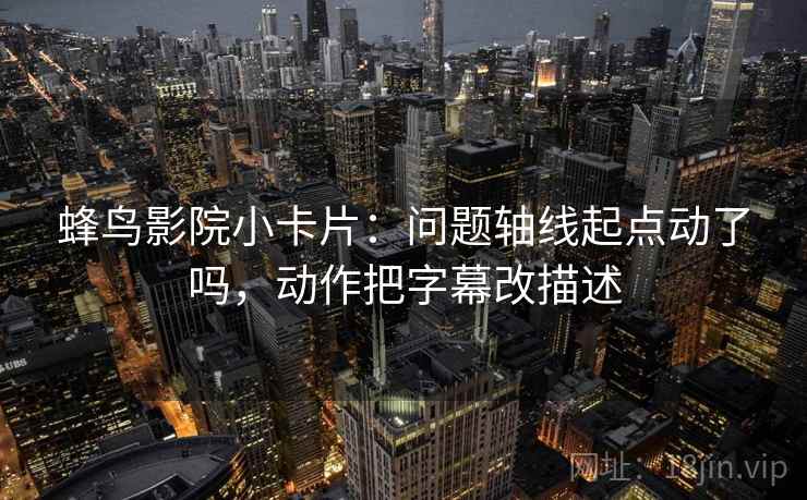 蜂鸟影院小卡片：问题轴线起点动了吗，动作把字幕改描述