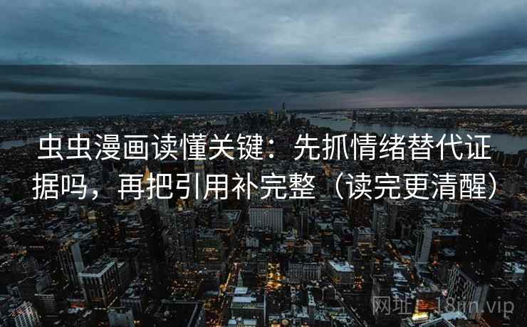 虫虫漫画读懂关键：先抓情绪替代证据吗，再把引用补完整（读完更清醒）