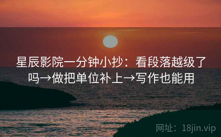 星辰影院一分钟小抄：看段落越级了吗→做把单位补上→写作也能用