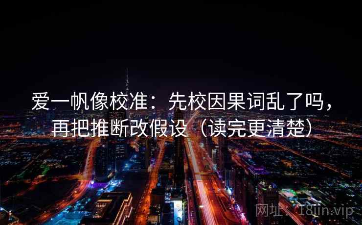 爱一帆像校准：先校因果词乱了吗，再把推断改假设（读完更清楚）