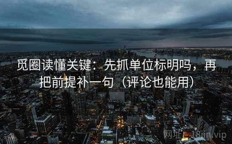 觅圈读懂关键：先抓单位标明吗，再把前提补一句（评论也能用）