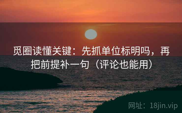 觅圈读懂关键：先抓单位标明吗，再把前提补一句（评论也能用）