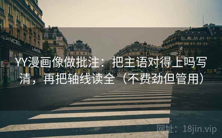 YY漫画像做批注：把主语对得上吗写清，再把轴线读全（不费劲但管用）