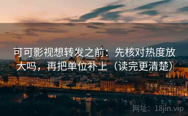可可影视想转发之前：先核对热度放大吗，再把单位补上（读完更清楚）