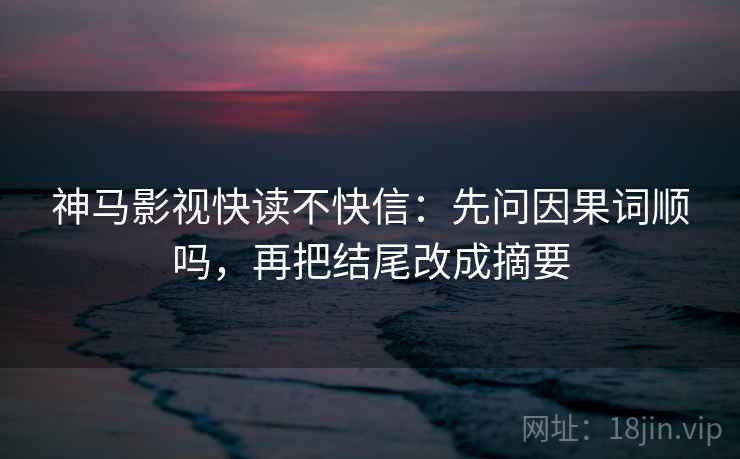 神马影视快读不快信：先问因果词顺吗，再把结尾改成摘要