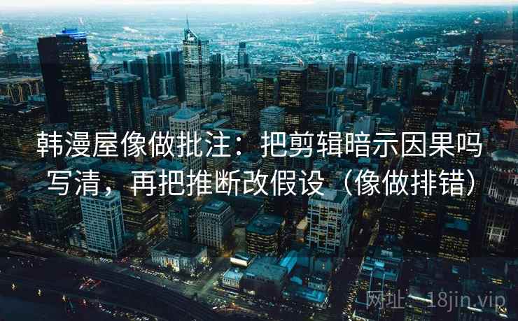 韩漫屋像做批注：把剪辑暗示因果吗写清，再把推断改假设（像做排错）