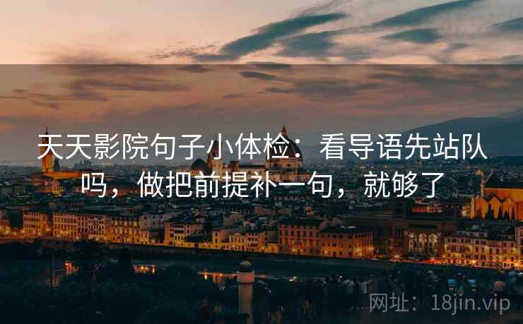 天天影院句子小体检：看导语先站队吗，做把前提补一句，就够了