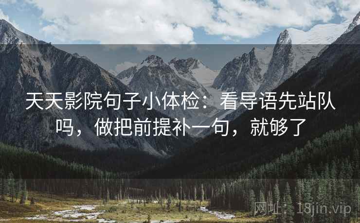 天天影院句子小体检：看导语先站队吗，做把前提补一句，就够了