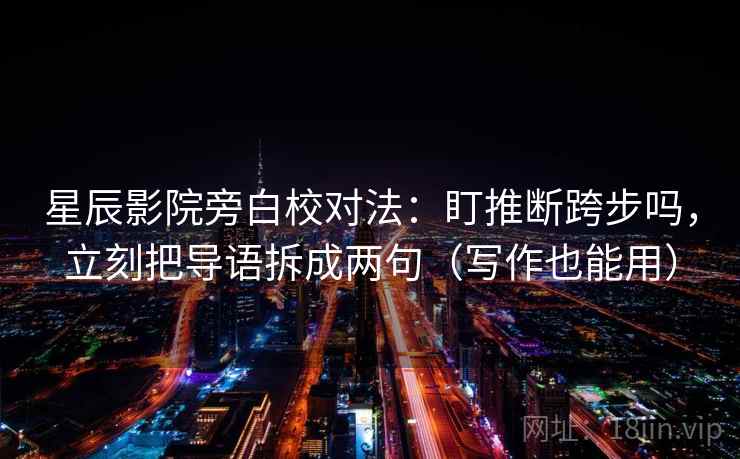 星辰影院旁白校对法：盯推断跨步吗，立刻把导语拆成两句（写作也能用）