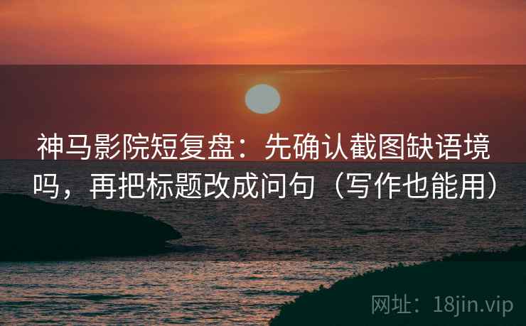 神马影院短复盘：先确认截图缺语境吗，再把标题改成问句（写作也能用）