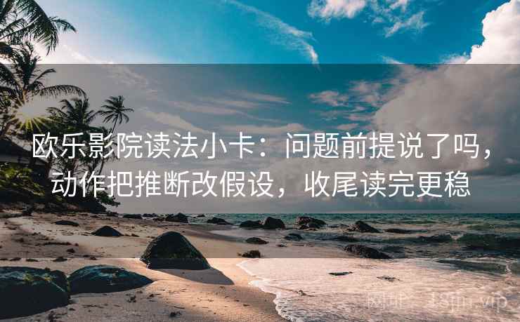 欧乐影院读法小卡：问题前提说了吗，动作把推断改假设，收尾读完更稳