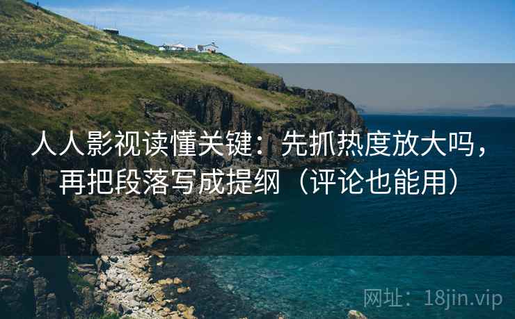 人人影视读懂关键：先抓热度放大吗，再把段落写成提纲（评论也能用）