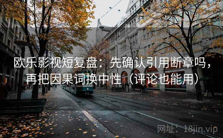 欧乐影视短复盘：先确认引用断章吗，再把因果词换中性（评论也能用）