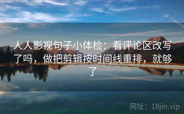 人人影视句子小体检：看评论区改写了吗，做把剪辑按时间线重排，就够了