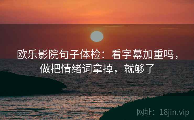 欧乐影院句子体检：看字幕加重吗，做把情绪词拿掉，就够了