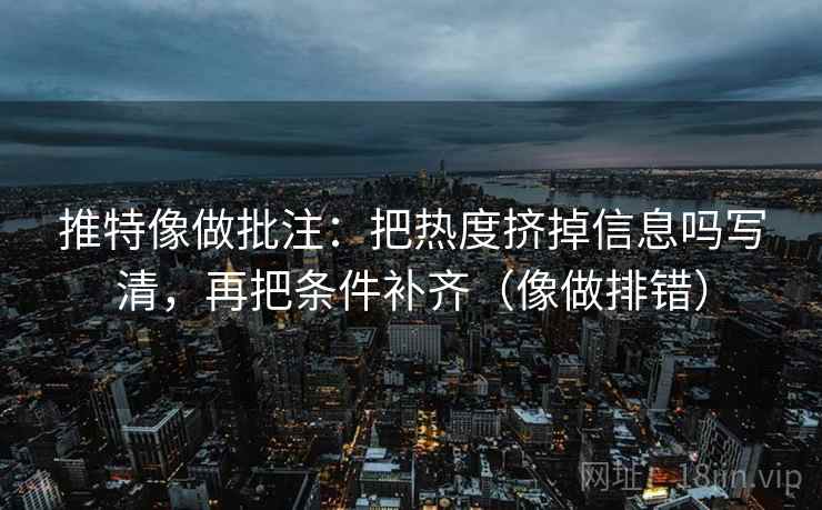 推特像做批注：把热度挤掉信息吗写清，再把条件补齐（像做排错）