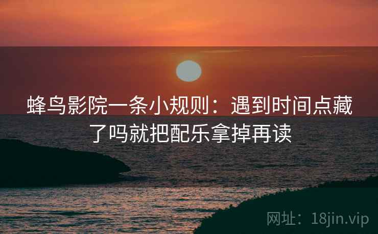 蜂鸟影院一条小规则：遇到时间点藏了吗就把配乐拿掉再读
