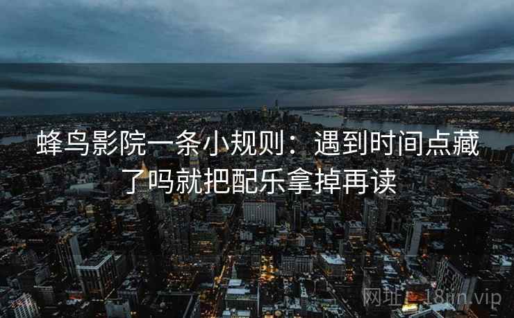 蜂鸟影院一条小规则：遇到时间点藏了吗就把配乐拿掉再读